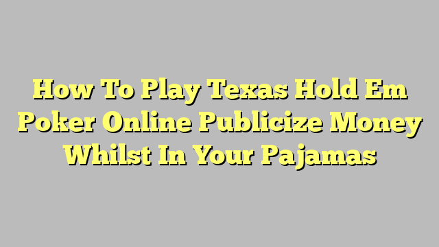 How To Play Texas Hold Em Poker Online Publicize Money Whilst In Your Pajamas