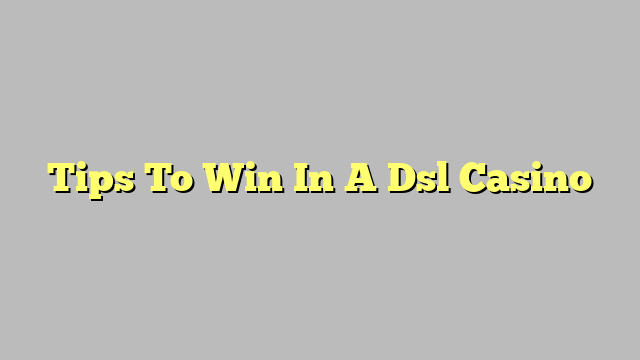 Tips To Win In A Dsl Casino