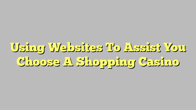 Using Websites To Assist You Choose A Shopping Casino