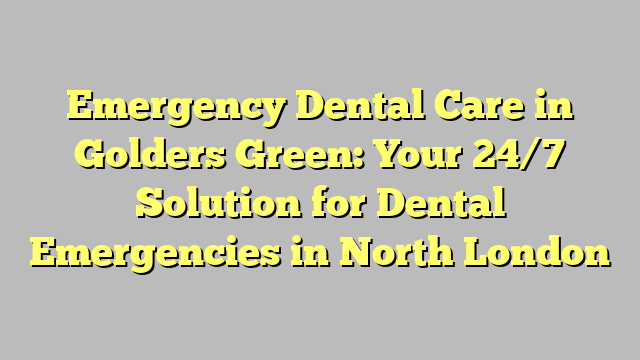 Emergency Dental Care in Golders Green: Your 24/7 Solution for Dental Emergencies in North London
